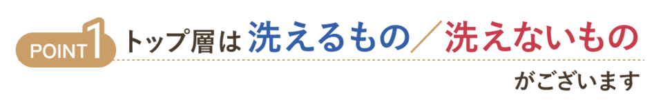 トップ層は洗えるもの、洗えないものがございます