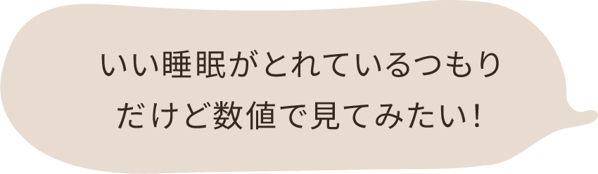 いい睡眠がとれているつもりだけど、数値で見てみたい