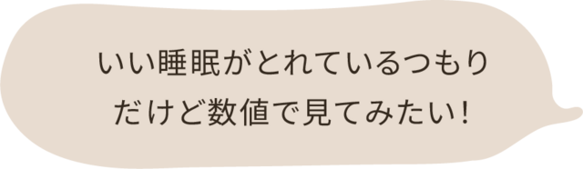 いい睡眠がとれているつもりだけど、数値で見てみたい