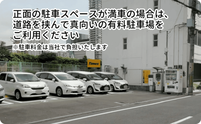 正面の駐車場が満車の場合は、道路を挟んで真向いの有料駐車場をご利用ください。駐車料金は当社で負担させて頂きます