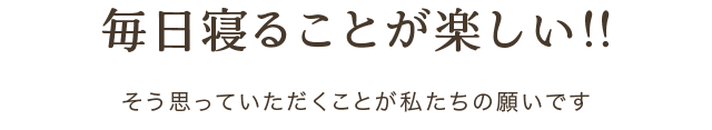 毎日寝ることが楽しい！！そう思っていただく事が私たちの願いです